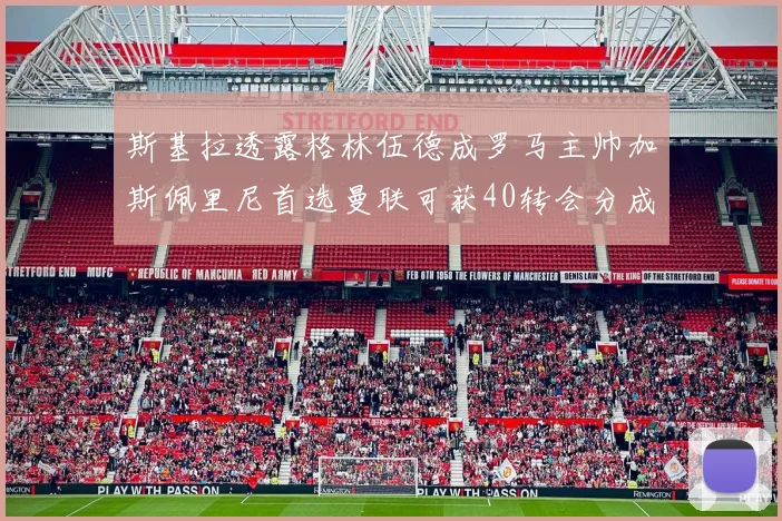 斯基拉透露格林伍德成罗马主帅加斯佩里尼首选曼联可获40转会分成