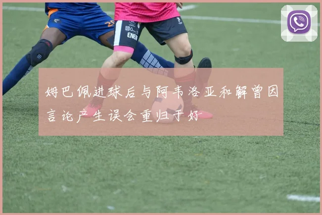 姆巴佩进球后与阿韦洛亚和解曾因言论产生误会重归于好