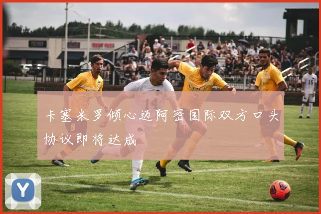 卡塞米罗倾心迈阿密国际双方口头协议即将达成