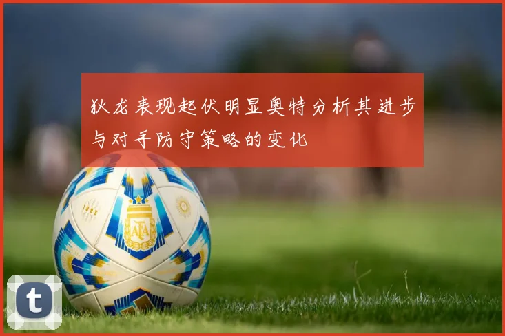 狄龙表现起伏明显奥特分析其进步与对手防守策略的变化