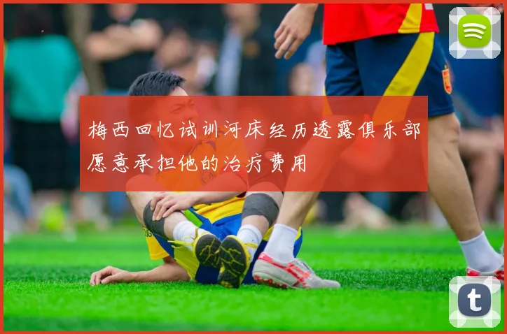 梅西回忆试训河床经历透露俱乐部愿意承担他的治疗费用