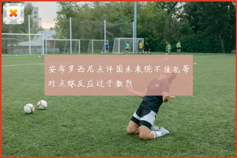 安布罗西尼点评国米表现不佳孔蒂对点球反应过于激烈