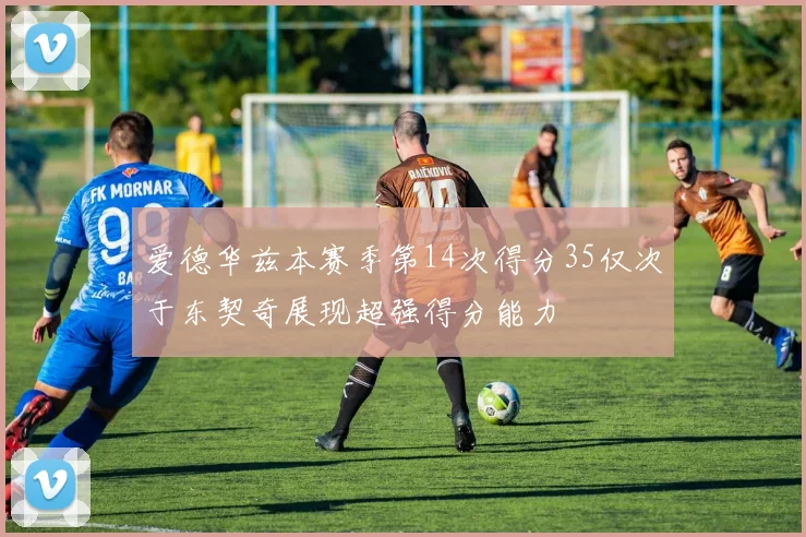 爱德华兹本赛季第14次得分35仅次于东契奇展现超强得分能力