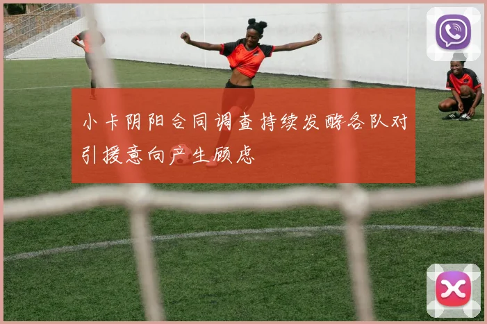 小卡阴阳合同调查持续发酵各队对引援意向产生顾虑