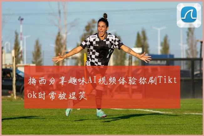 梅西分享趣味AI视频体验称刷Tiktok时常被逗笑