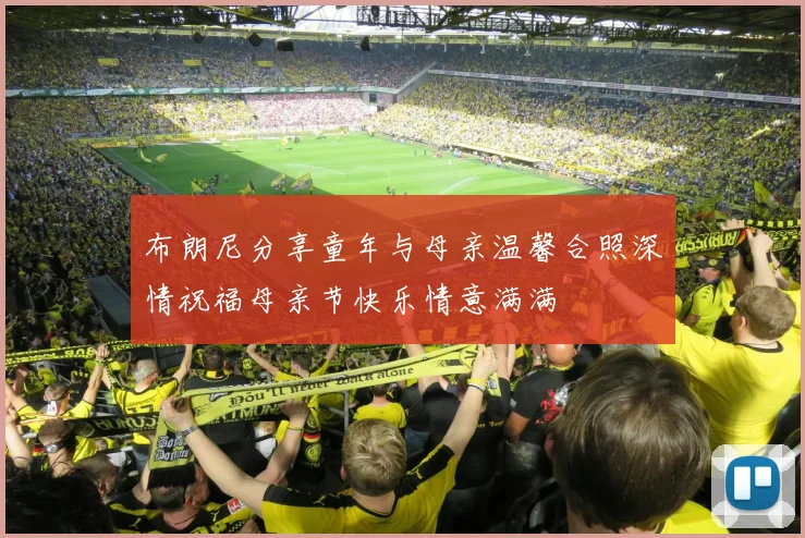 布朗尼分享童年与母亲温馨合照深情祝福母亲节快乐情意满满