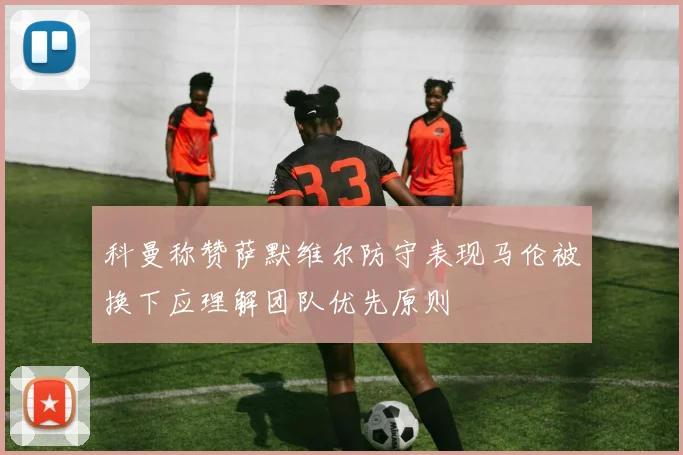 科曼称赞萨默维尔防守表现马伦被换下应理解团队优先原则