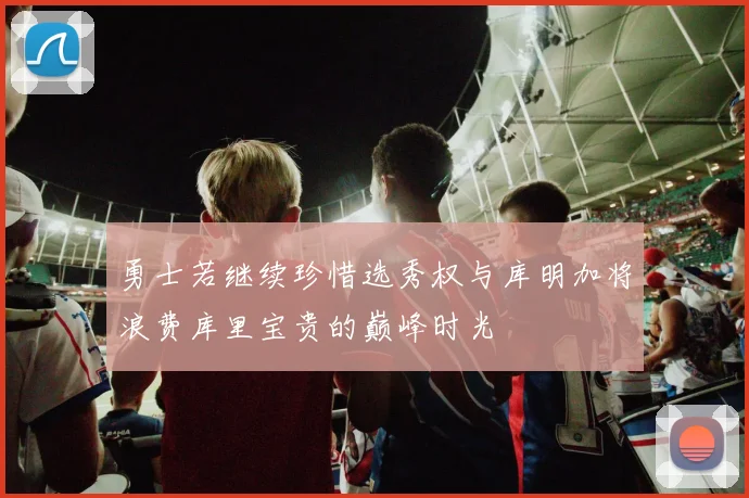 勇士若继续珍惜选秀权与库明加将浪费库里宝贵的巅峰时光