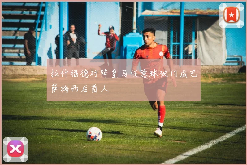 拉什福德对阵皇马任意球破门成巴萨梅西后首人