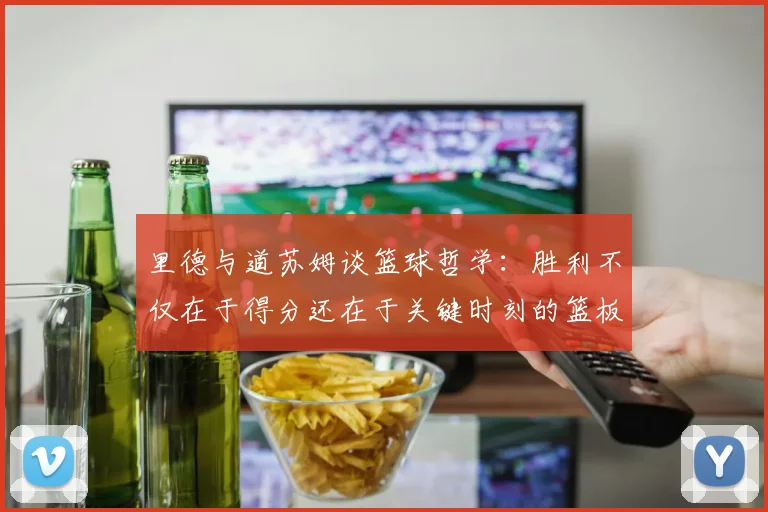 里德与道苏姆谈篮球哲学：胜利不仅在于得分还在于关键时刻的篮板球