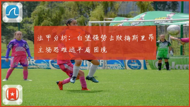法甲分析：白堡强势击败梅斯里昂主场恐难逃平局困境