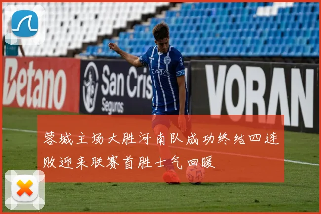 蓉城主场大胜河南队成功终结四连败迎来联赛首胜士气回暖