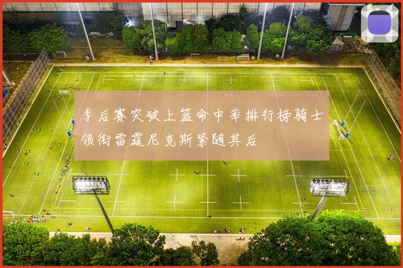 季后赛突破上篮命中率排行榜骑士领衔雷霆尼克斯紧随其后